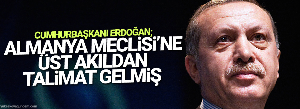 Erdoğan: Almanya Meclisi’ne üst akıldan talimat gelmiş