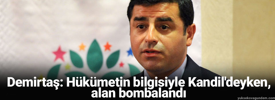 Demirtaş: Hükümetin bilgisiyle Kandil'deyken, alan bombalandı
