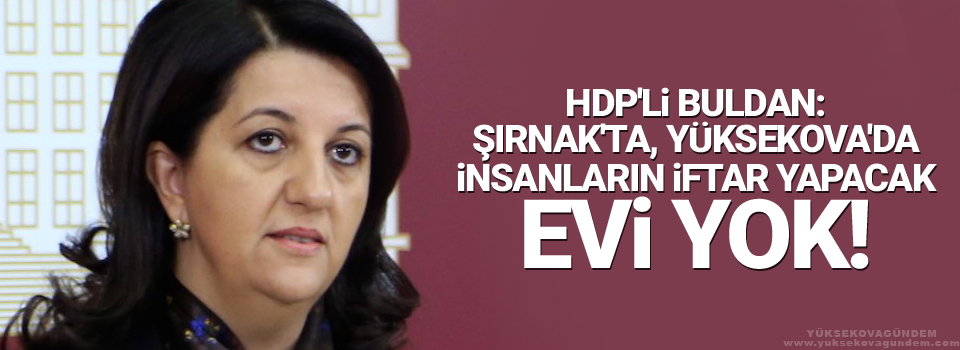 HDP'li Buldan: Şırnak'ta, Yüksekova'da insanların iftar yapacak evi yok!