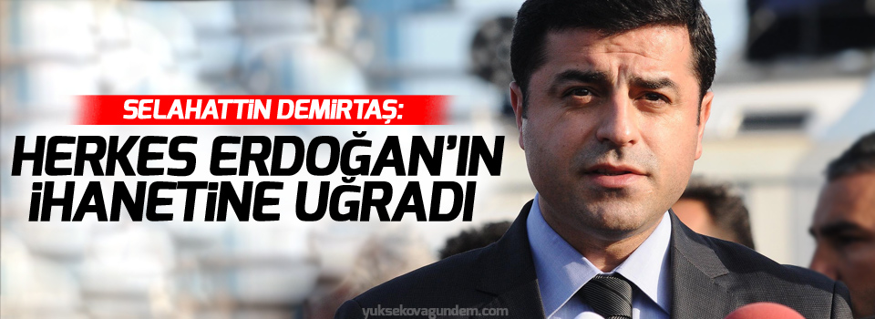 Demirtaş: Herkes Erdoğan’ın ihanetine uğradı
