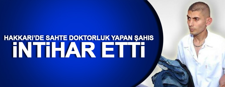 Hakkari’de sahte Doktorluk yapan şahıs intihar etti