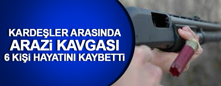 Kardeşler Arasında Arazi Kavgası! 6 Ölü