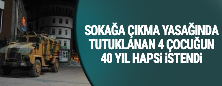 Sokağa çıkma yasağında tutuklanan dört çocuğun 40 yıl hapsi istendi
