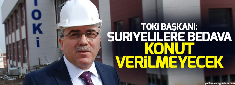 TOKİ Başkanı: Suriyelilere bedava konut verilmeyecek
