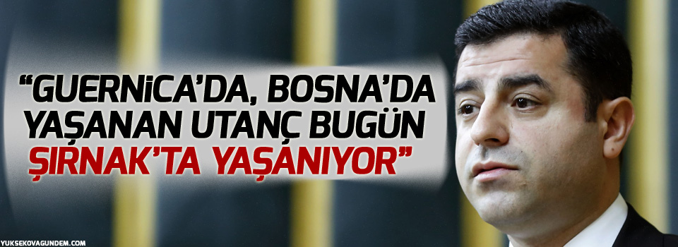 “Guernica’da, Bosna’da yaşanan utanç bugün Şırnak’ta yaşanıyor”