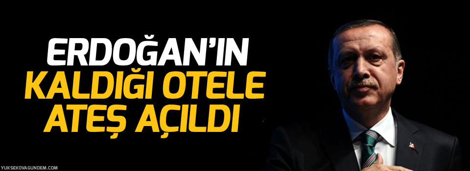 Erdoğan’ın kaldığı otele ateş açıldı