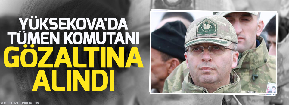 Yüksekova'da Tümen Komutanına gözaltı
