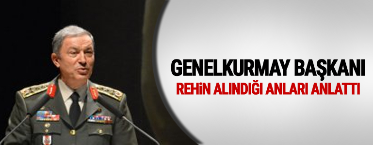 Genelkurmay Başkanı, rehin alındığı anları anlattı