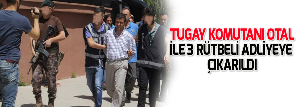 Tugay komutanı Otal ile 3 rütbeli adliyeye çıkarıldı