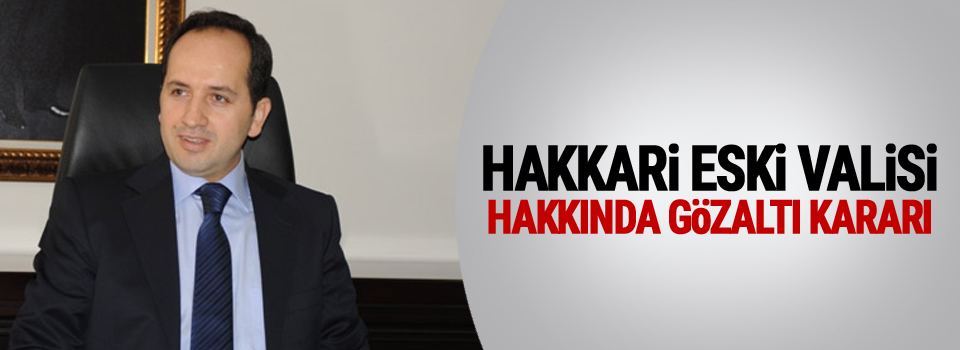Vali ve kaymakamlar hakkında gözaltı kararı: Hakkari eski valisi de listede!