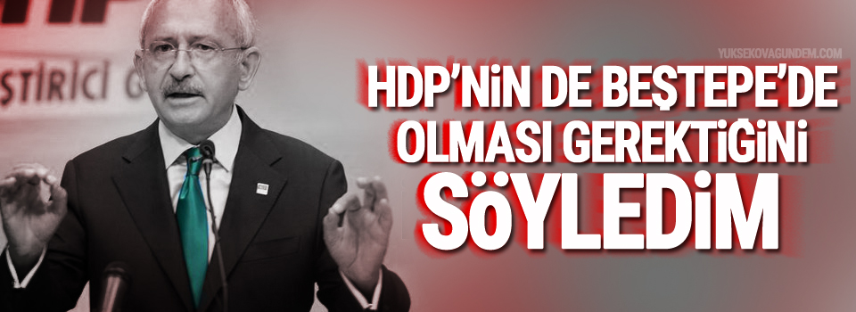 Kılıçdaroğlu: HDP’nin de Beştepe’de olması gerektiğini söyledim