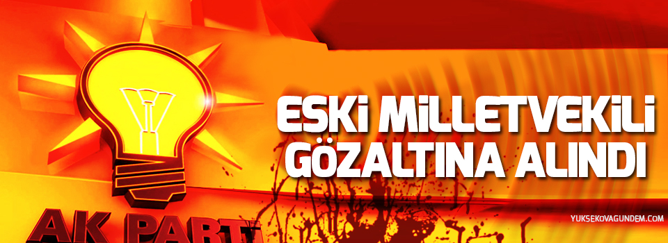 Eski Milletvekili gözaltına alındı