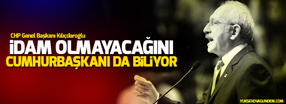 Kılıçdaroğlu: İdam olmayacağını Cumhurbaşkanı da biliyor