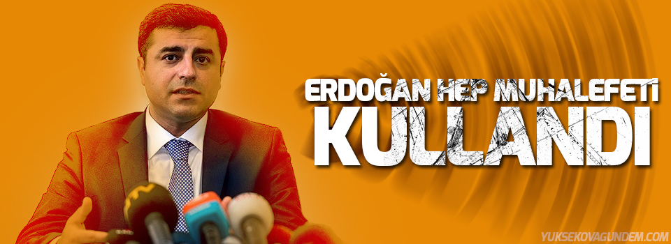 Demirtaş: Erdoğan hep muhalefeti kullandı