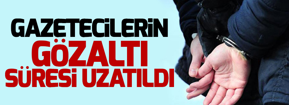 Gözaltına alınan gazetecilerin gözaltı süresi uzatıldı