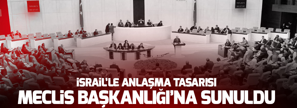 İsrail’le anlaşma tasarısı Meclis Başkanlığı’na sunuldu