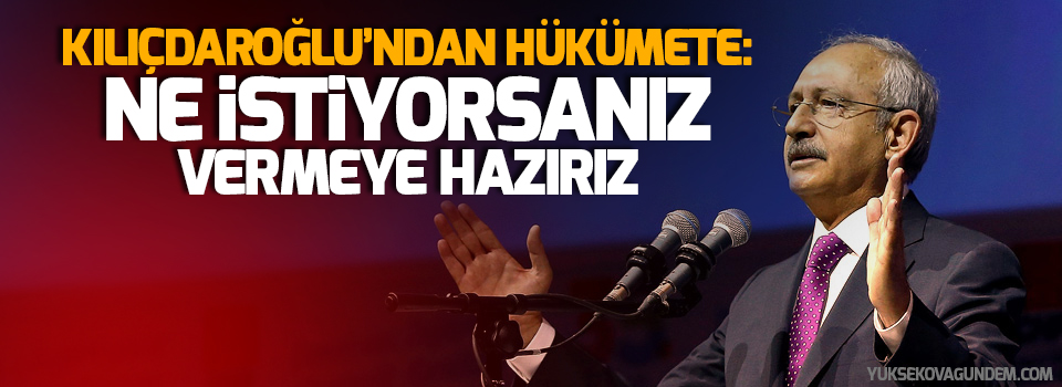 Kılıçdaroğlu’ndan hükümete: Ne istiyorsanız vermeye hazırız