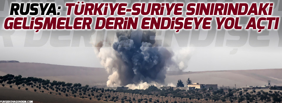 Rusya: Türkiye-Suriye sınırındaki gelişmeler derin endişeye yol açtı