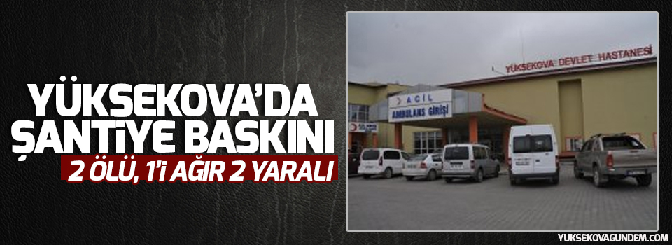 Yüksekova'da şantiye baskını: 2 ölü