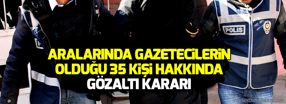 Aralarında gazetecilerin olduğu 35 kişi hakkında gözaltı kararı