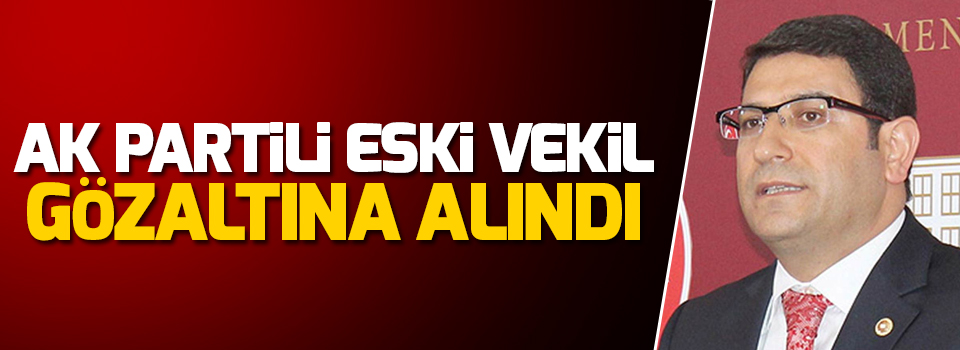 AK Partili eski vekil gözaltına alındı