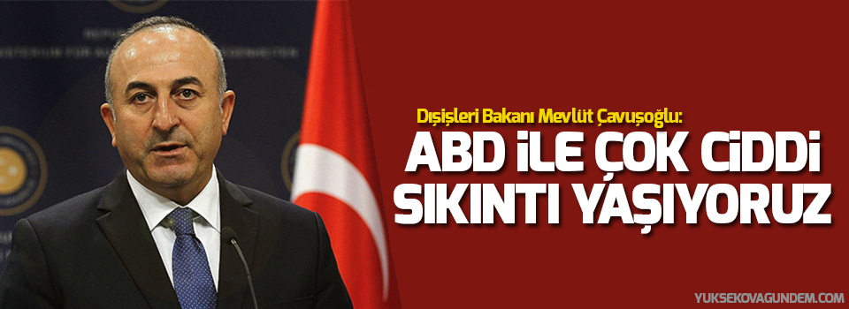 Dışişleri Bakanı: ABD ile çok ciddi sıkıntı yaşıyoruz