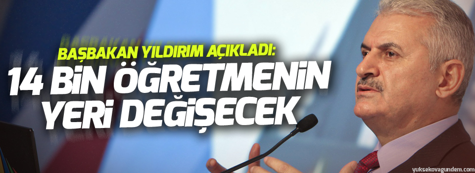 Başbakan Yıldırım açıkladı: 14 bin öğretmenin yeri değişecek