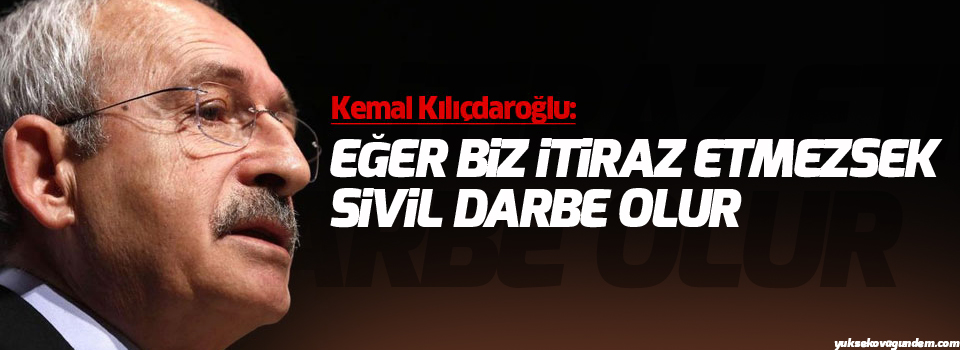 Kılıçdaroğlu: Eğer biz itiraz etmezsek sivil darbe olur
