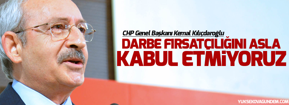 Kılıçdaroğlu: Darbe fırsatçılığını asla kabul etmiyoruz