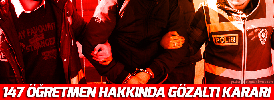 147 öğretmen hakkında gözaltı kararı