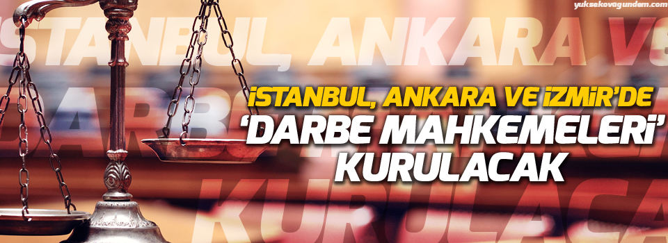 İstanbul, Ankara ve İzmir’de ‘darbe mahkemeleri’ kurulacak