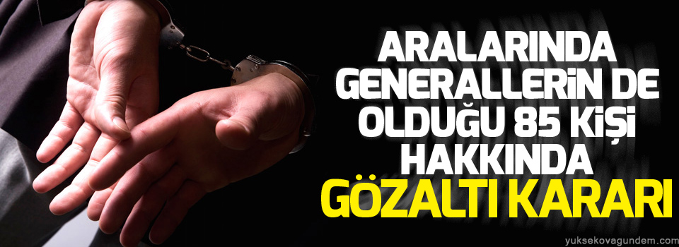 Aralarında generallerin de olduğu 85 kişi hakkında gözaltı kararı