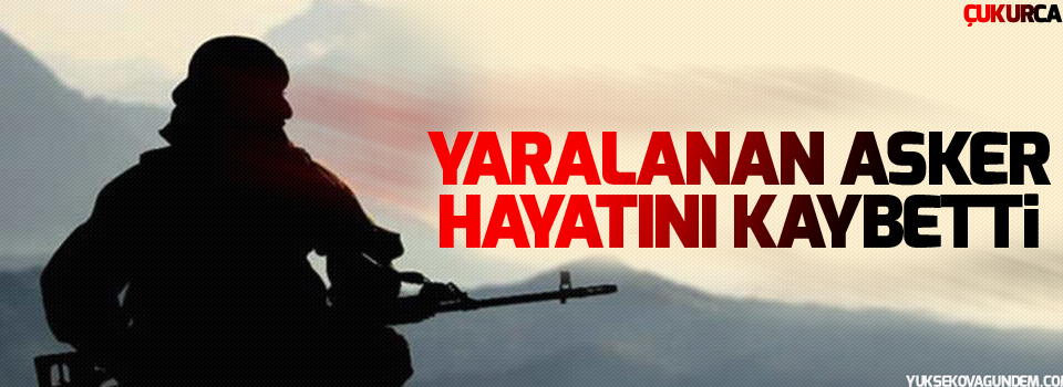 Çukurca'da yaralanan asker hayatını kaybetti