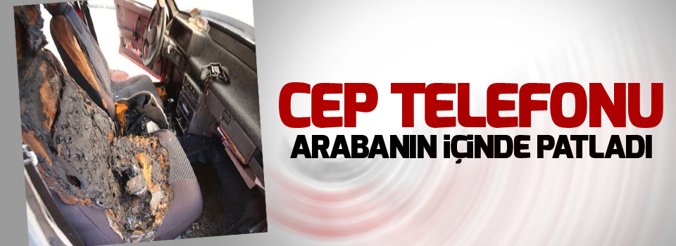 Cep telefonu arabanın içinde patladı