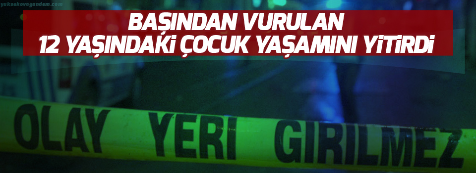 Başından vurulan 12 yaşındaki çocuk yaşamını yitirdi