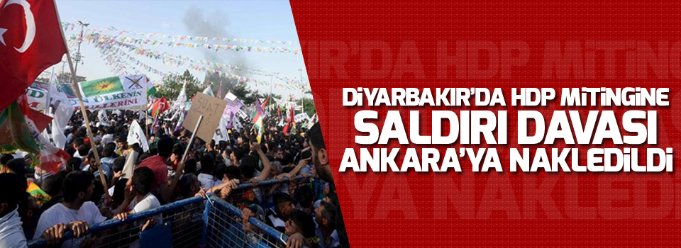 Diyarbakır’da HDP mitingine saldırı davası Ankara’ya nakledildi