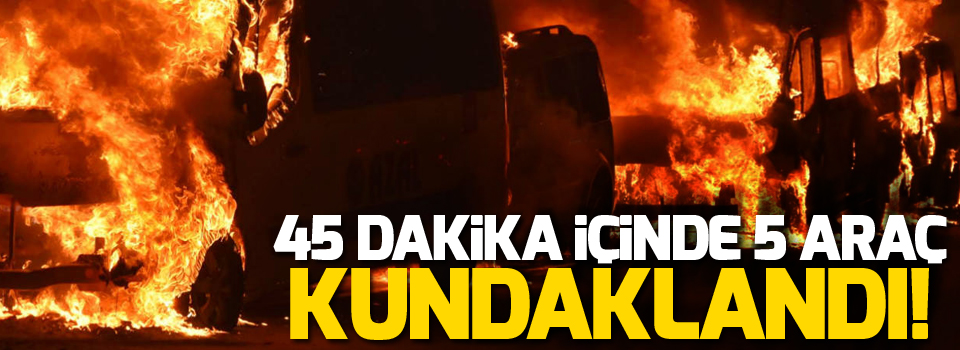 45 dakika içinde 5 araç kundaklandı!