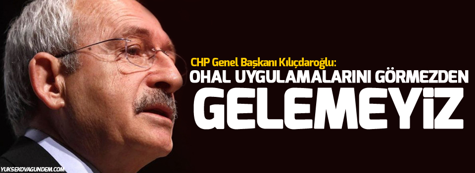 Kılıçdaroğlu: OHAL uygulamalarını görmezden gelemeyiz