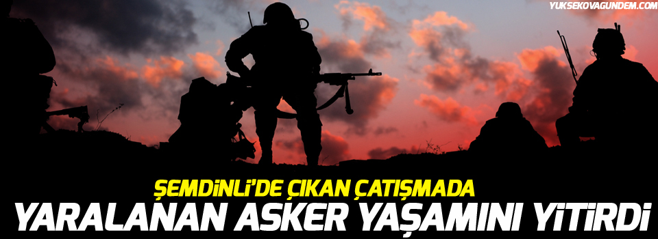 Şemdinli'de yaralanan asker yaşamını yitirdi