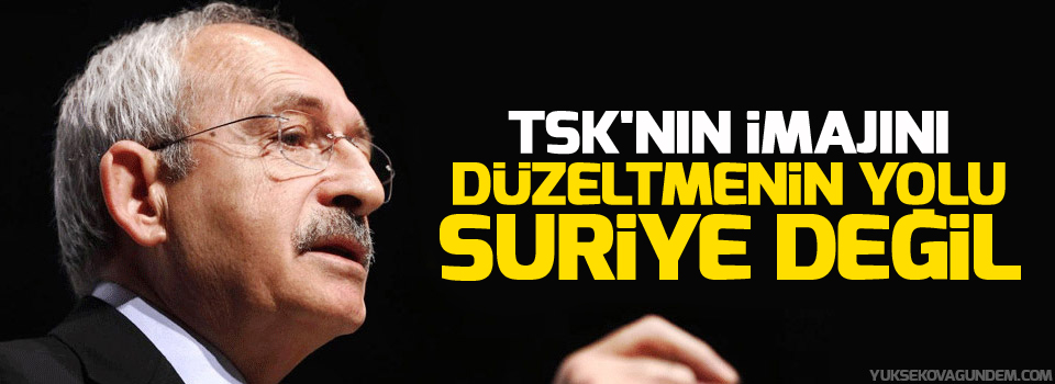 Kılıçdaroğlu: TSK'nın imajını düzeltmenin yolu Suriye değil