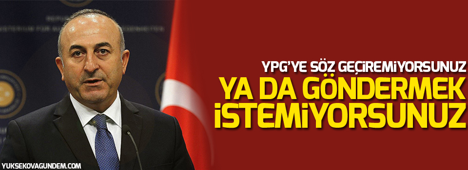 Çavuşoğlu: YPG’ye söz geçiremiyorsunuz ya da göndermek istemiyorsunuz