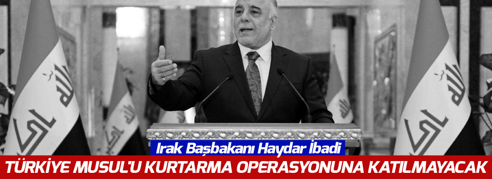 Irak Başbakanı: Türkiye Musul'u kurtarma operasyonuna katılmayacak