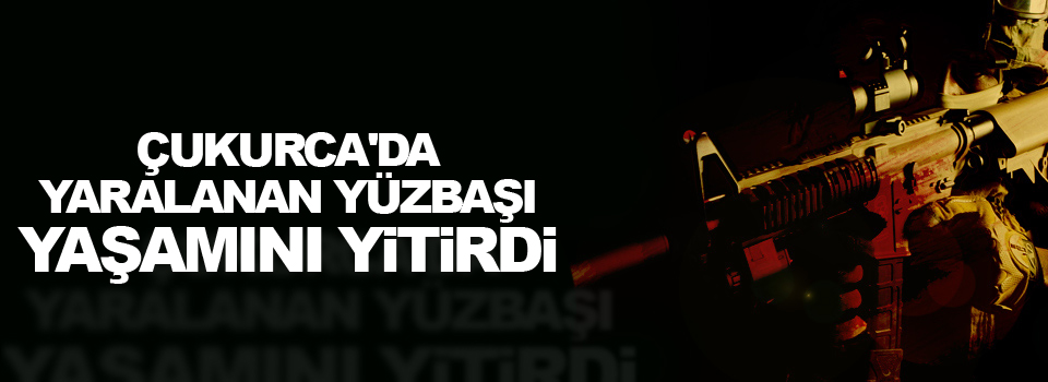 Çukurca'da yaralanan yüzbaşı yaşamını yitirdi