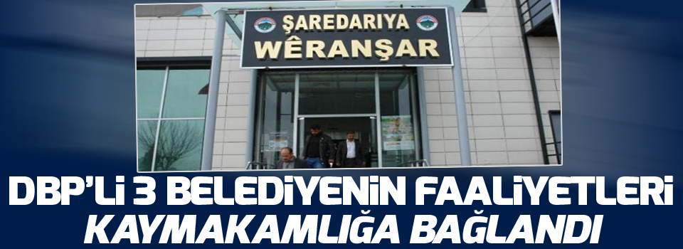 DBP’li 3 belediyenin faaliyetleri kaymakamlığa bağlandı