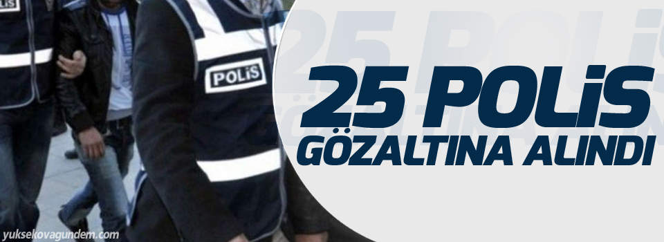 25 polis gözaltına alındı