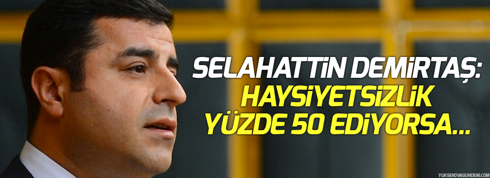 Demirtaş: Haysiyetsizlik yüzde 50 ediyorsa...