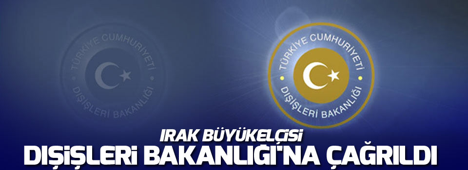 Irak Büyükelçisi, Dışişleri Bakanlığı'na çağrıldı