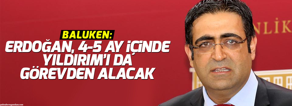 Baluken: Erdoğan, 4-5 ay içinde Yıldırım’ı da görevden alacak