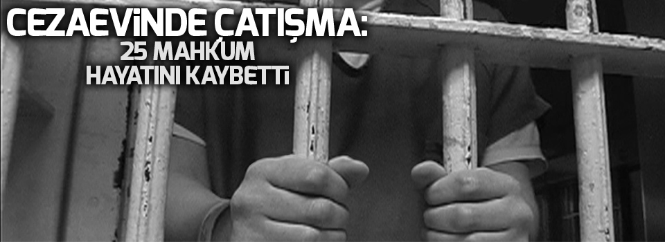 Cezaevinde çatışma: 25 mahkum hayatını kaybetti