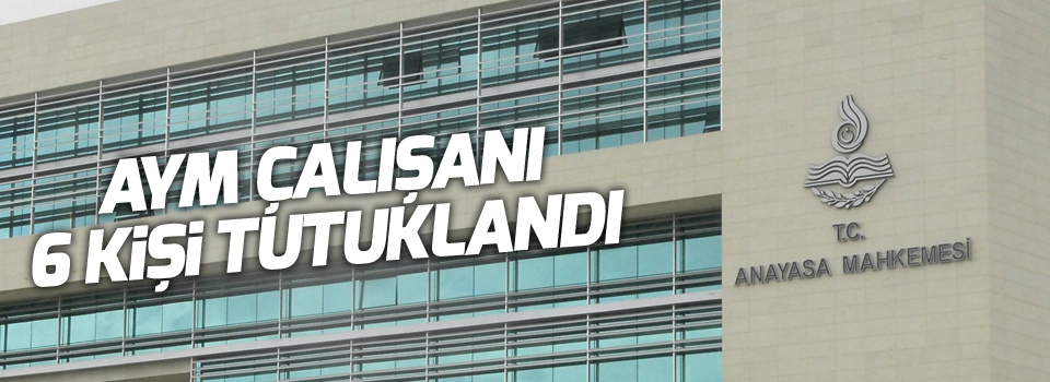 AYM çalışanı 6 kişi tutuklandı